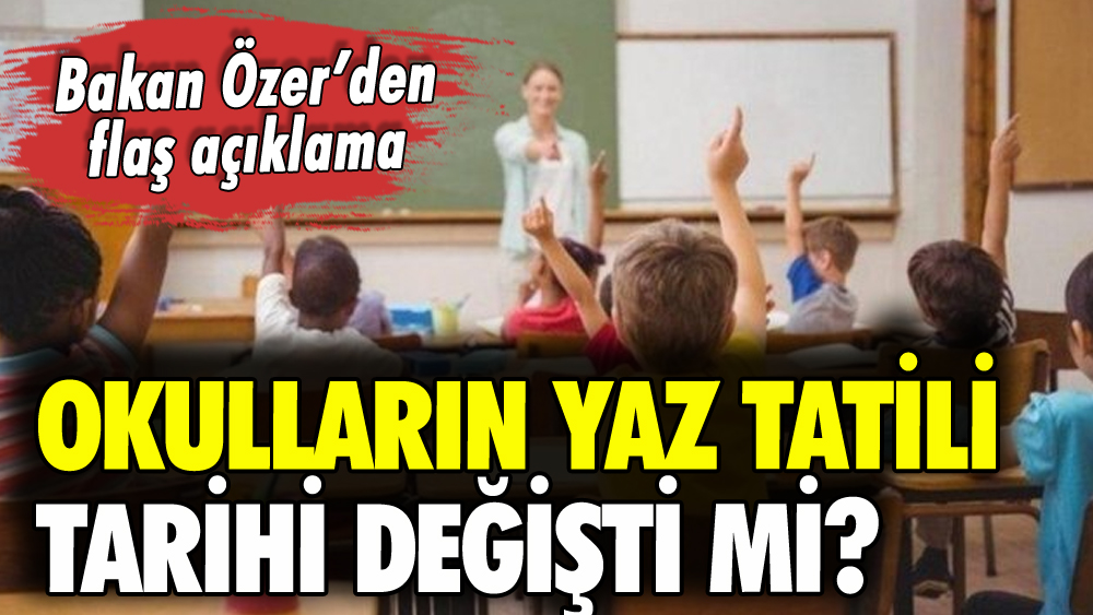 Okulların yaz tatili tarihi değişti mi? Bakan Özer duyurdu