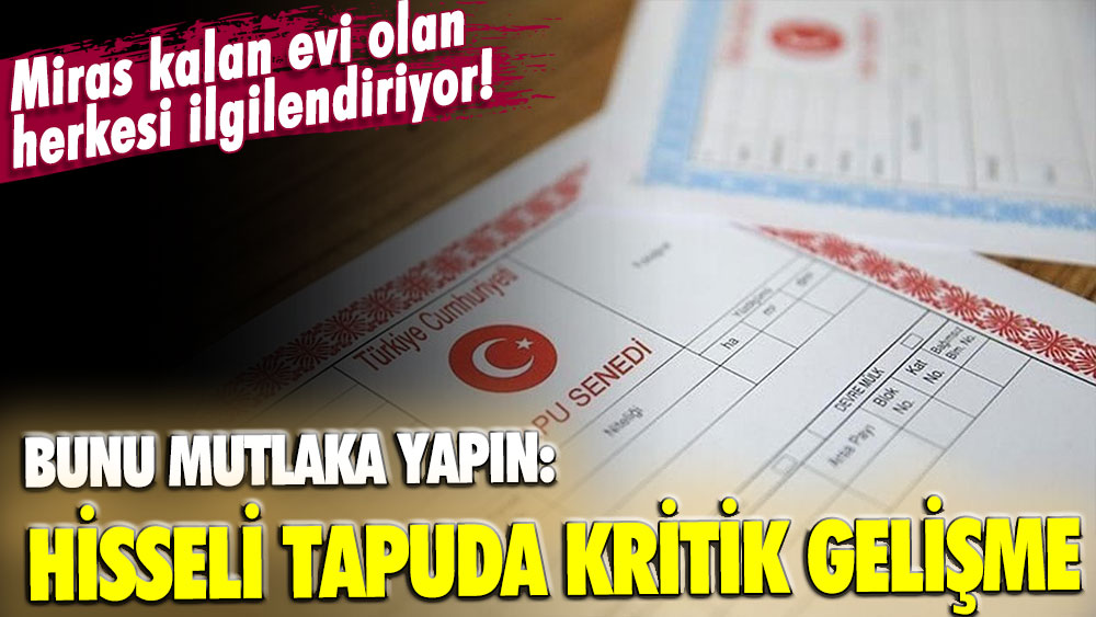 Miras kalan evi olan herkesi ilgilendiriyor! Bunu mutlaka yapın... Hisseli tapu satışında kritik gelişme