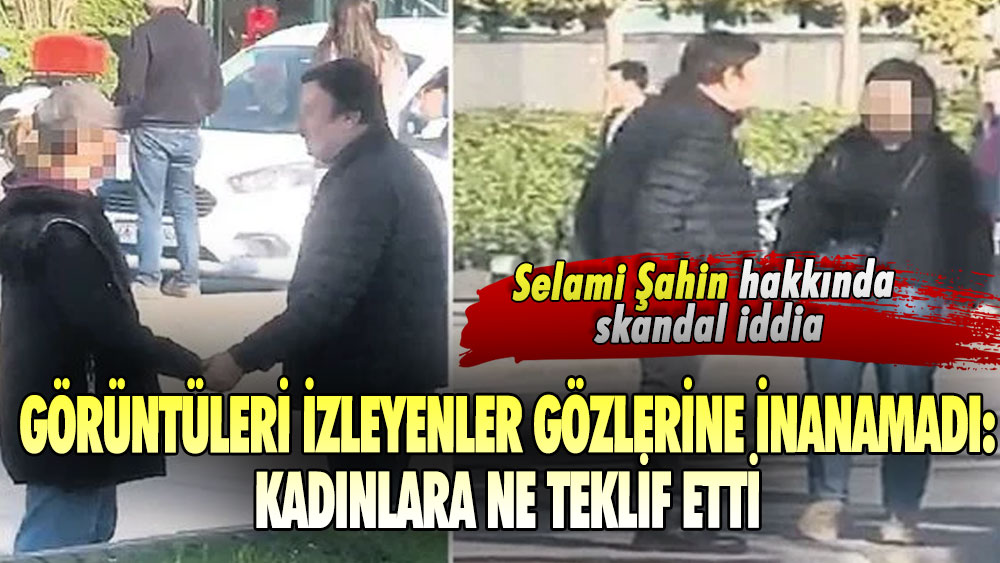 Selami Şahin hakkında skandal iddia! Görüntüleri izleyenler gözlerine inanamadı: Kadınlara ne teklif etti