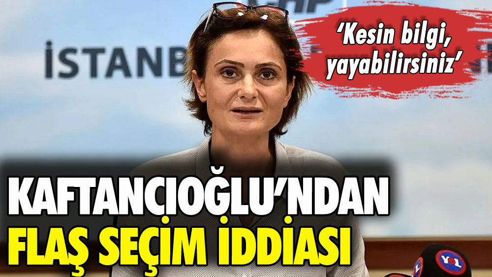 Kaftancıoğlu'ndan flaş seçim iddiası: 'Kesin bilgi, yayabilirsiniz'