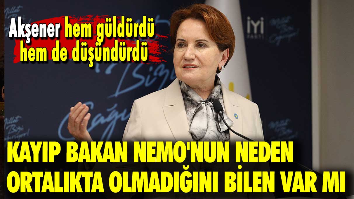 Akşener hem güldürdü hem de düşündürdü: Kayıp Bakan Nemo'nun neden ortalıkta olmadığını bilen var mı