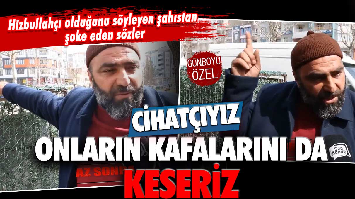 Hizbullahçı olduğunu söyleyen şahıstan şoke eden sözler: Cihatçıyız onların kafalarını da keseriz!