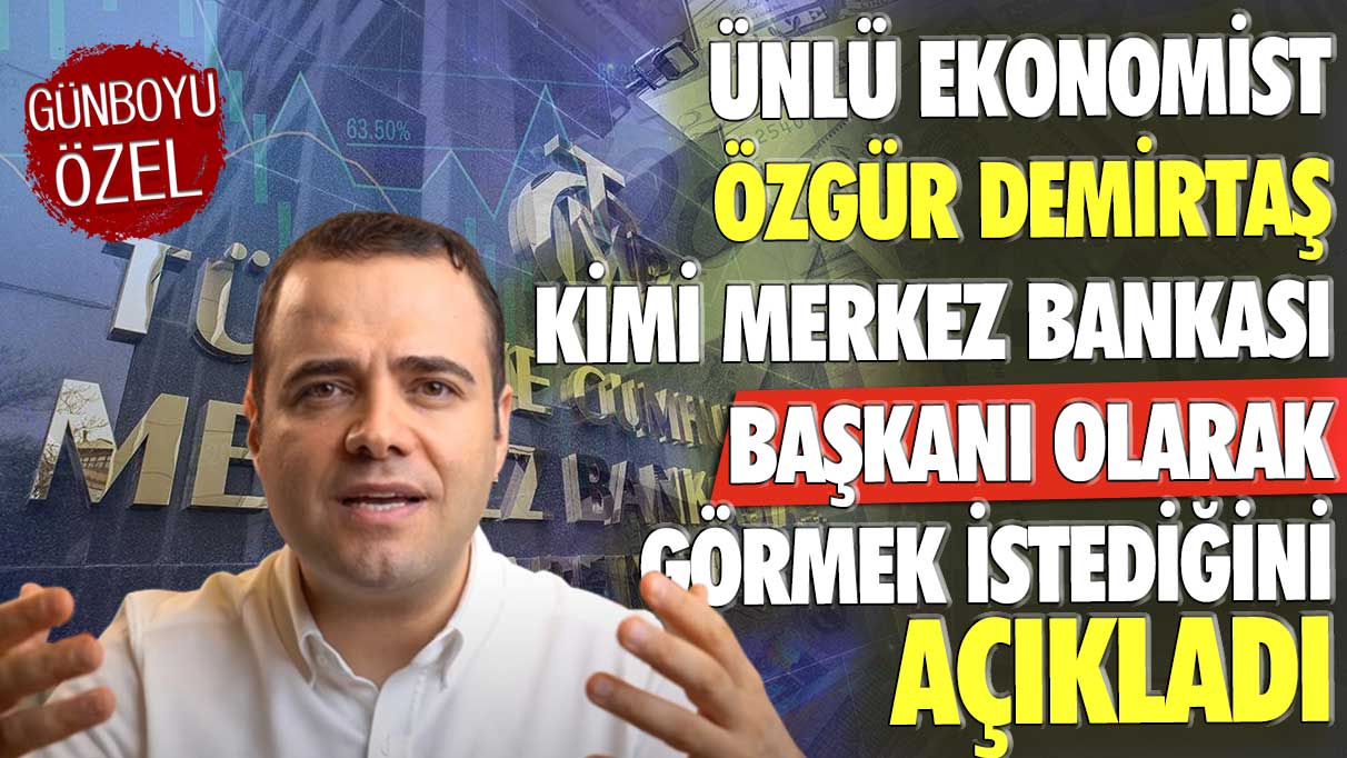 Ünlü ekonomist Özgür Demirtaş kimi Merkez Bankası Başkanı olarak görmek istediğini açıkladı