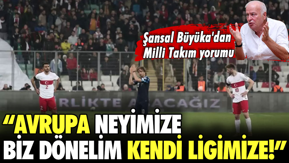 Şansal Büyüka'dan Milli Takım yorumu: Avrupa neyimize, biz dönelim kendi ligimize!