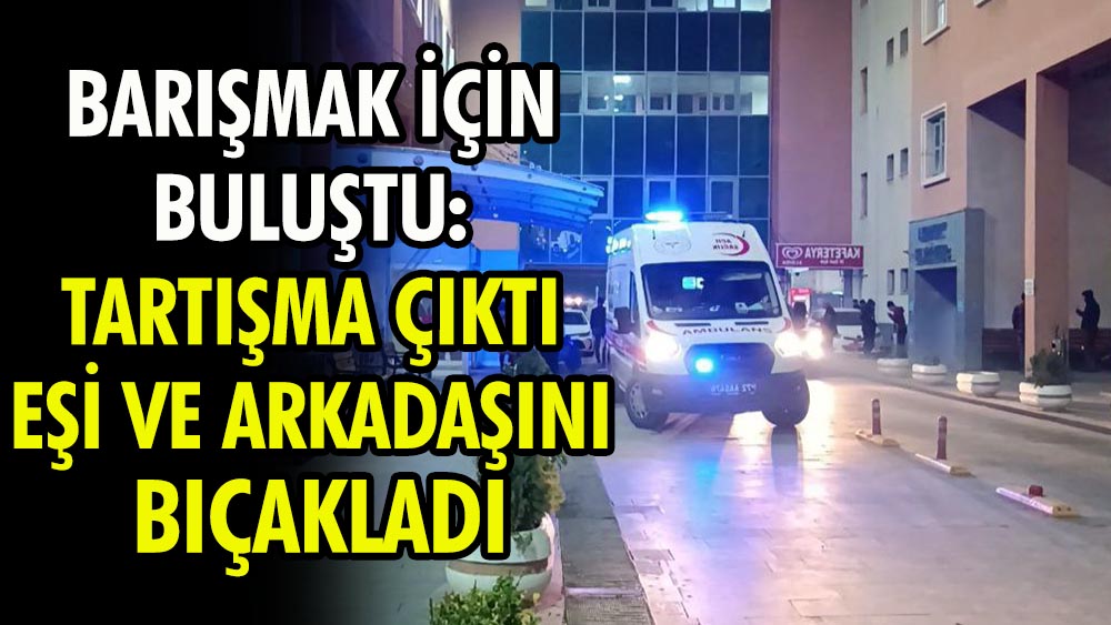 Barışmak için buluştu: Tartışma çıktı, eşi ve arkadaşını bıçakladı