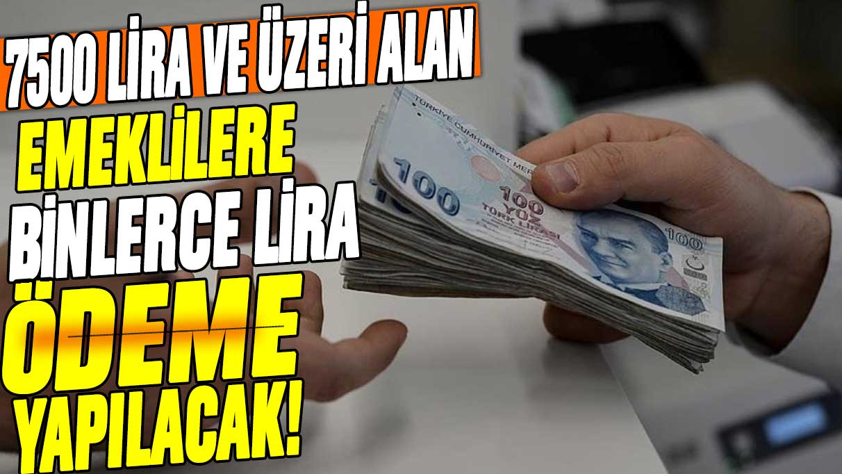 Maaşı 7500 lira ve üzeri olan emeklilere flaş duyuru: Binlerce lira ödeme yapılacak