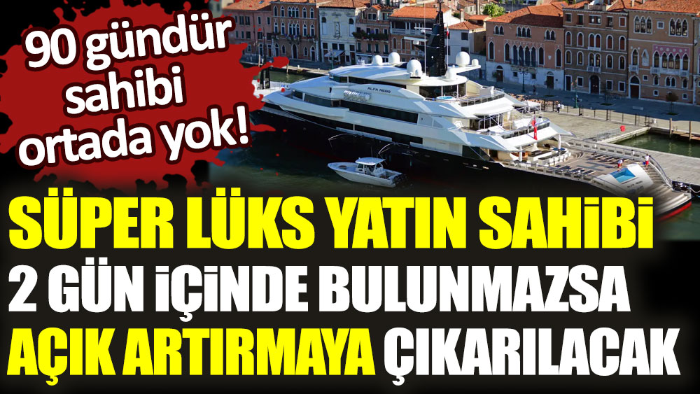 90 gündür sahibi ortada yok! Süper lüks yatın sahibi 2 gün içinde bulunmazsa açık artırmaya çıkarılacak