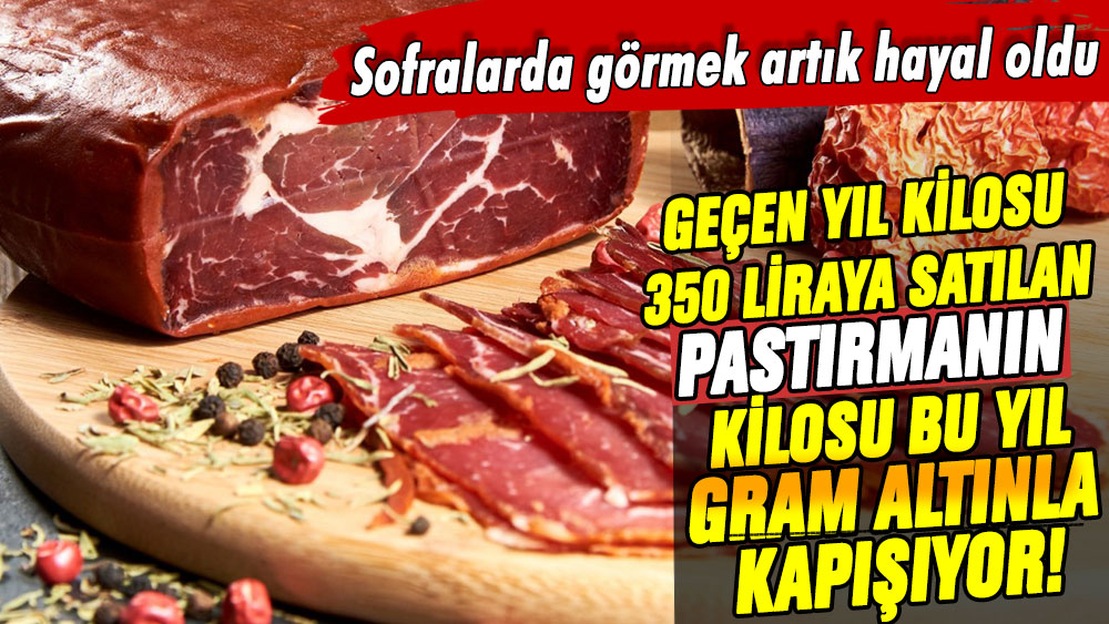 Geçen yıl kilosu 350 liraya satılan pastırmanın kilosu bu yıl gram altınla kapışıyor! Sofralarda görmek artık hayal oldu