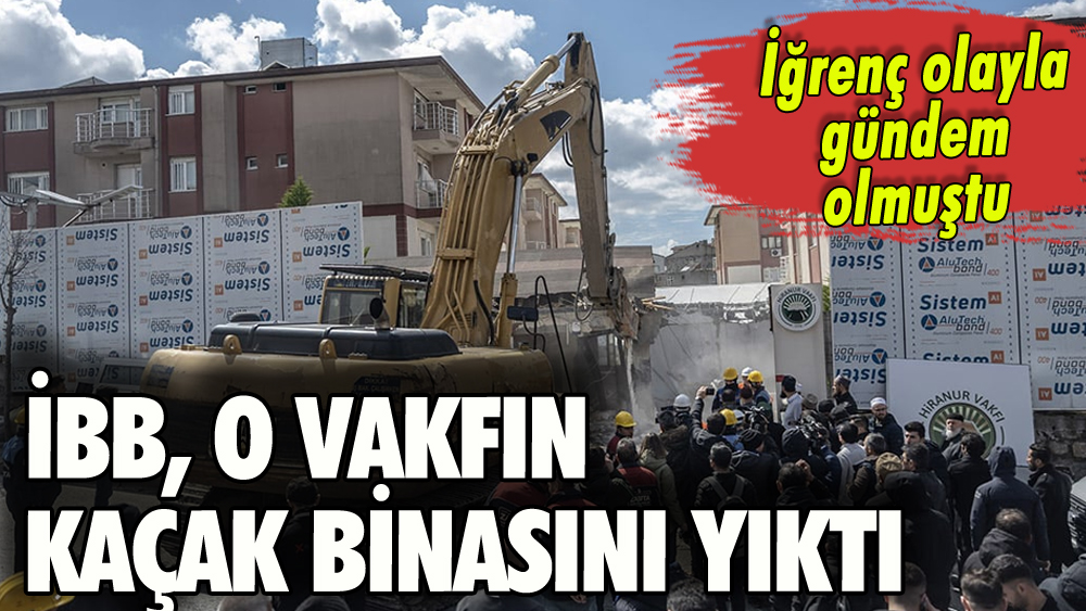 İBB, Hiranur Vakfı'nın kaçak binasını yıktı