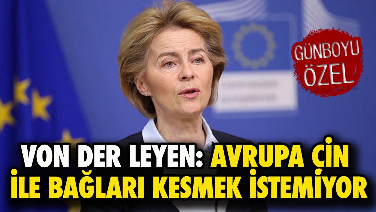 Von Der Leyen: Avrupa Çin ile bağları kesmek istemiyor