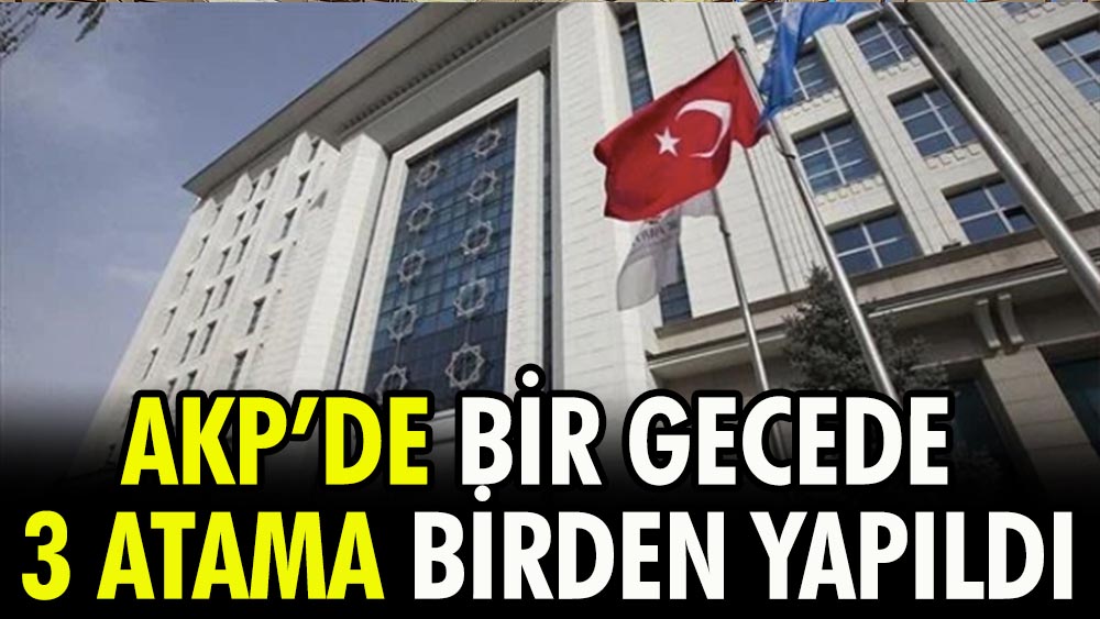 AKP’de bir gecede 3 atama birden yapıldı