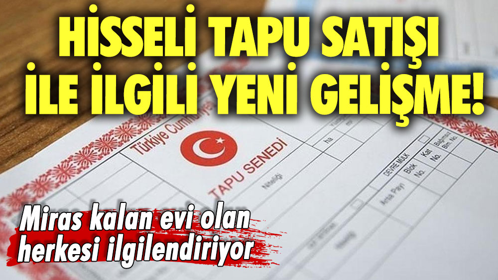 Hisseli tapu satışı ile ilgili yeni gelişme! Miras kalan evi olan herkesi ilgilendiriyor