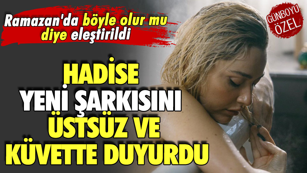 Hadise yeni şarkısını üstsüz ve küvette duyurdu.. Ramazan'da böyle olur mu diye eleştirildi