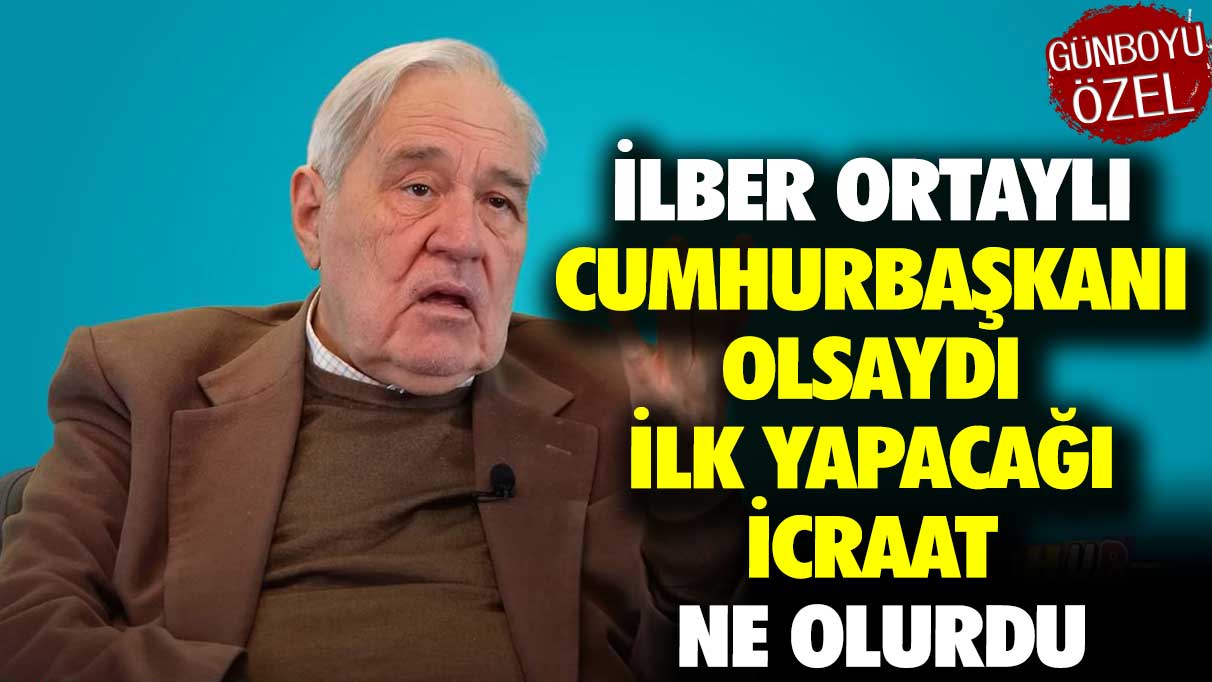 İlber Ortaylı Cumhurbaşkanı olsaydı ilk yapacağı icraat ne olurdu