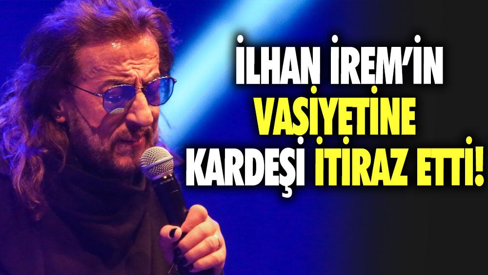 İlhan İrem’in vasiyetine kardeşi itiraz etti!