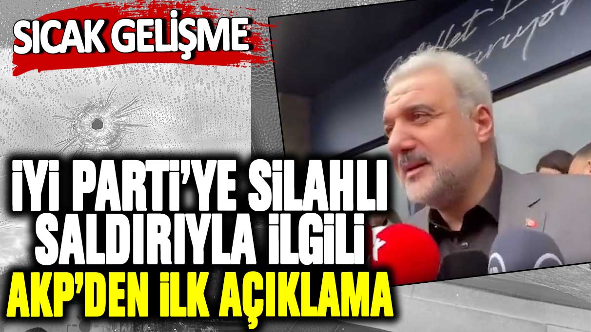 Sıcak gelişme: İYİ Parti’ye silahlı saldırıyla ilgili AKP’den ilk açıklama