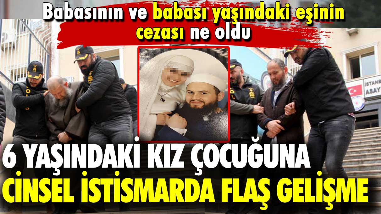 6 yaşındaki kız çocuğa cinsel istismarda flaş gelişme: Babasının ve babası yaşındaki eşinin cezası ne oldu