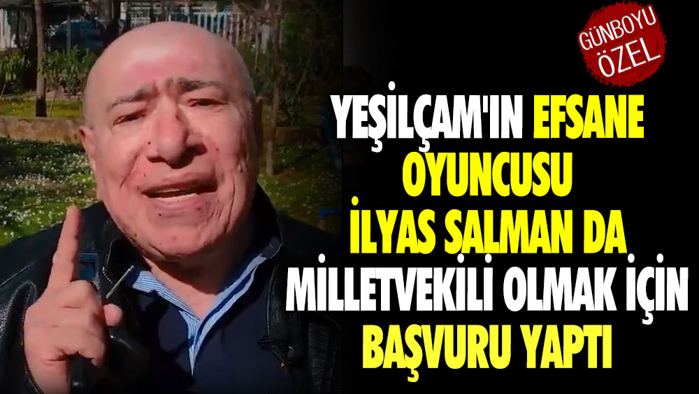 Yeşilçam'ın efsane oyuncusu İlyas Salman da milletvekili olmak için başvuru yaptı