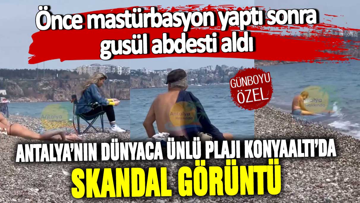 Antalya’nın dünyaca ünlü plajı Konyaaltı’da skandal görüntü! Önce mastürbasyon yaptı sonra gusül abdesti aldı