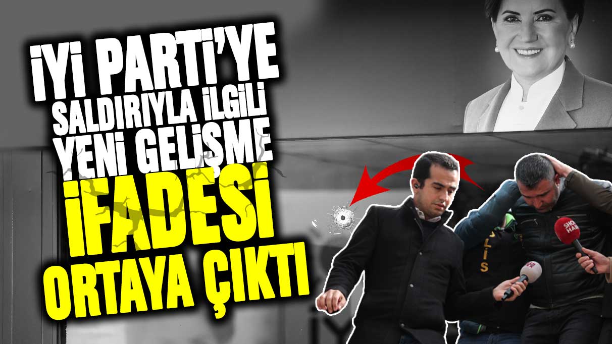 İYİ Parti'ye saldırıyla ilgilli yeni gelişme! İfadesi ortaya çıktı