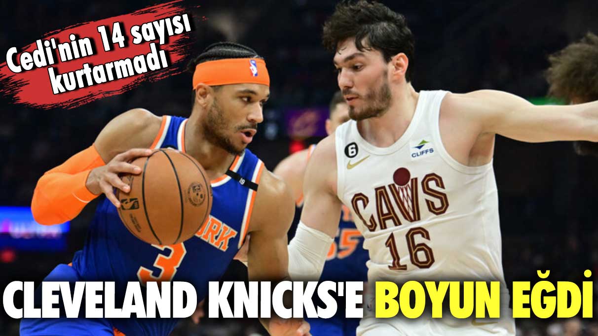 Cedi'nin 14 sayısı kurtarmadı: Cleveland Knicks'e boyun eğdi