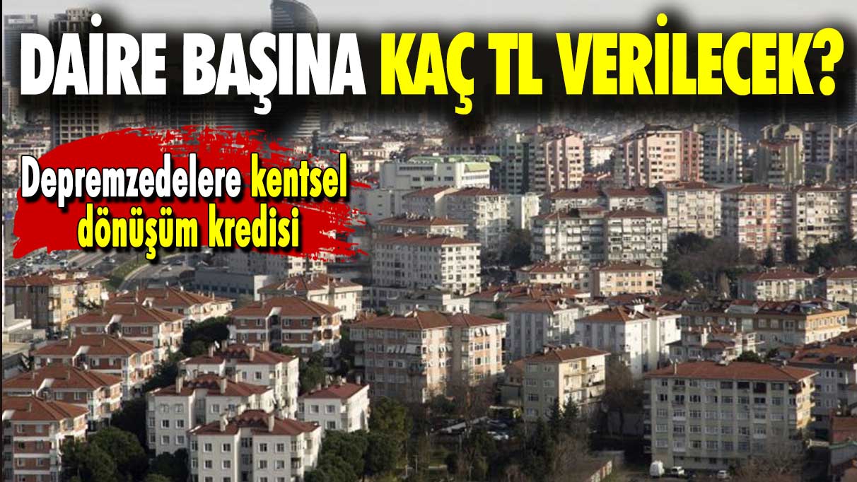 Depremzedelere kentsel dönüşüm kredisi: Daire başına kaç TL verilecek?