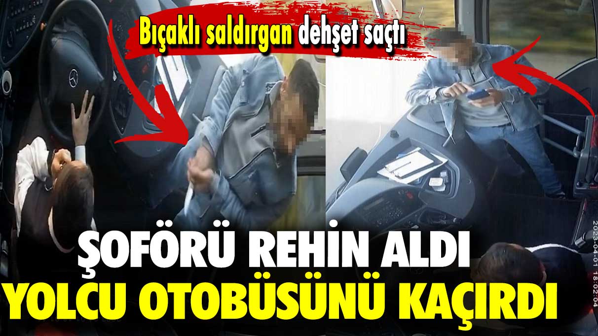 Bıçaklı saldırgan dehşet saçtı: Şoförü rehin aldı, yolcu otobüsünü kaçırdı