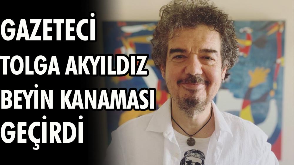 Gazeteci Tolga Akyıldız beyin kanaması geçirdi