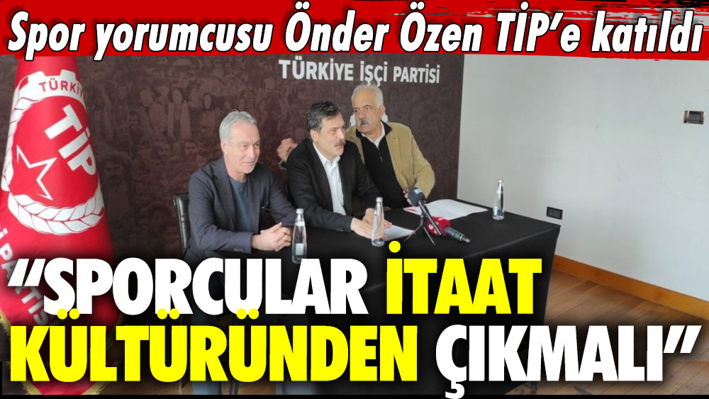 Spor yorumcusu Önder Özen TİP’e katıldı: Sporcular itaat kültüründen çıkmalı