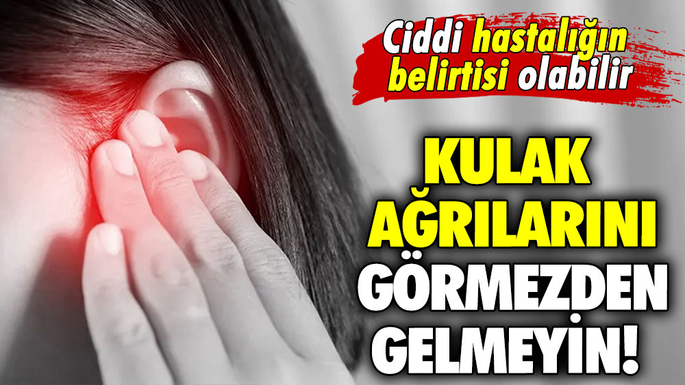 Kulak ağrılarını görmezden gelmeyin! Ciddi hastalığın belirtisi olabilir