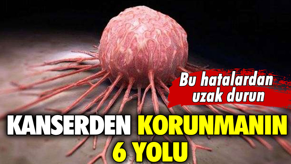 Bu hatalardan uzak durun! Kanserden korunmanın 6 yolu