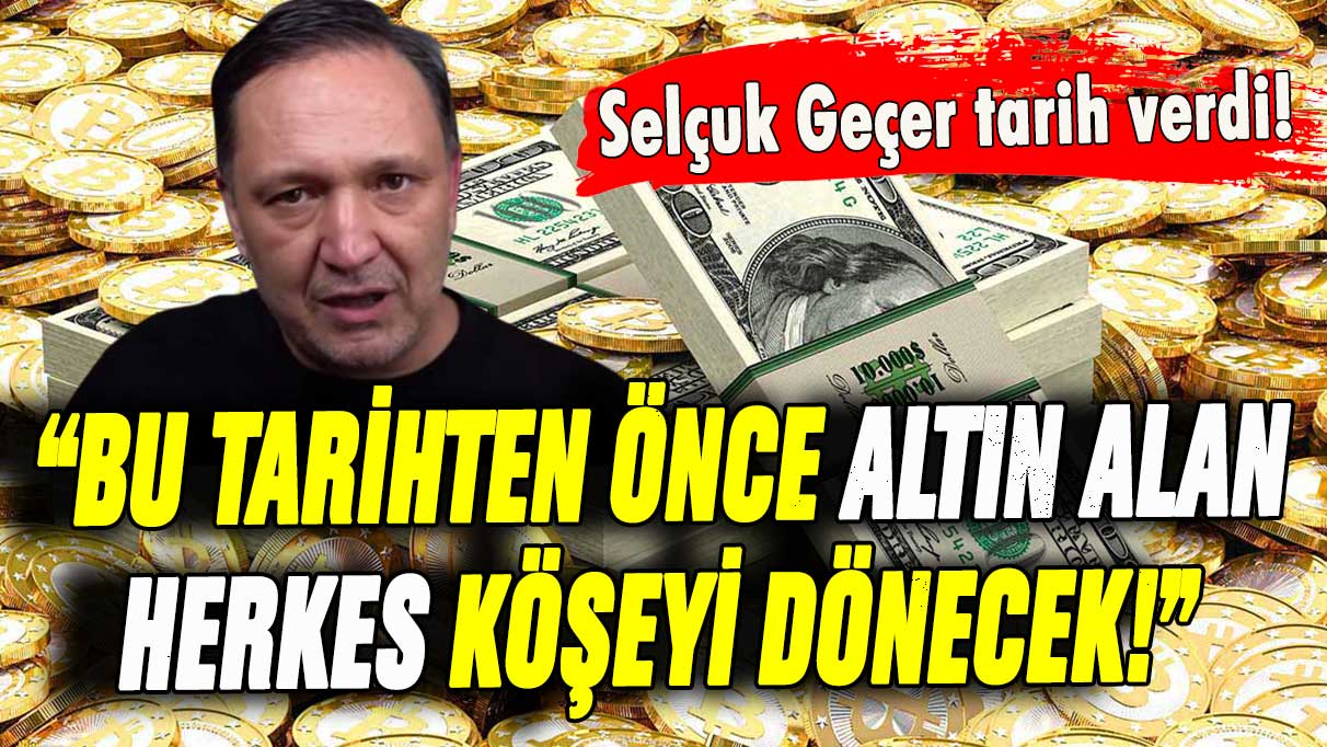 Selçuk Geçer altın için net konuştu: ''Bu tarihten önce alanlar köşeyi dönecek''