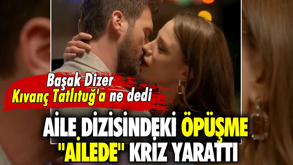 Başak Dizer Kıvanç Tatlıtuğ'a ne dedi! Aile dizisindeki öpüşme ''Ailede'' kriz yarattı