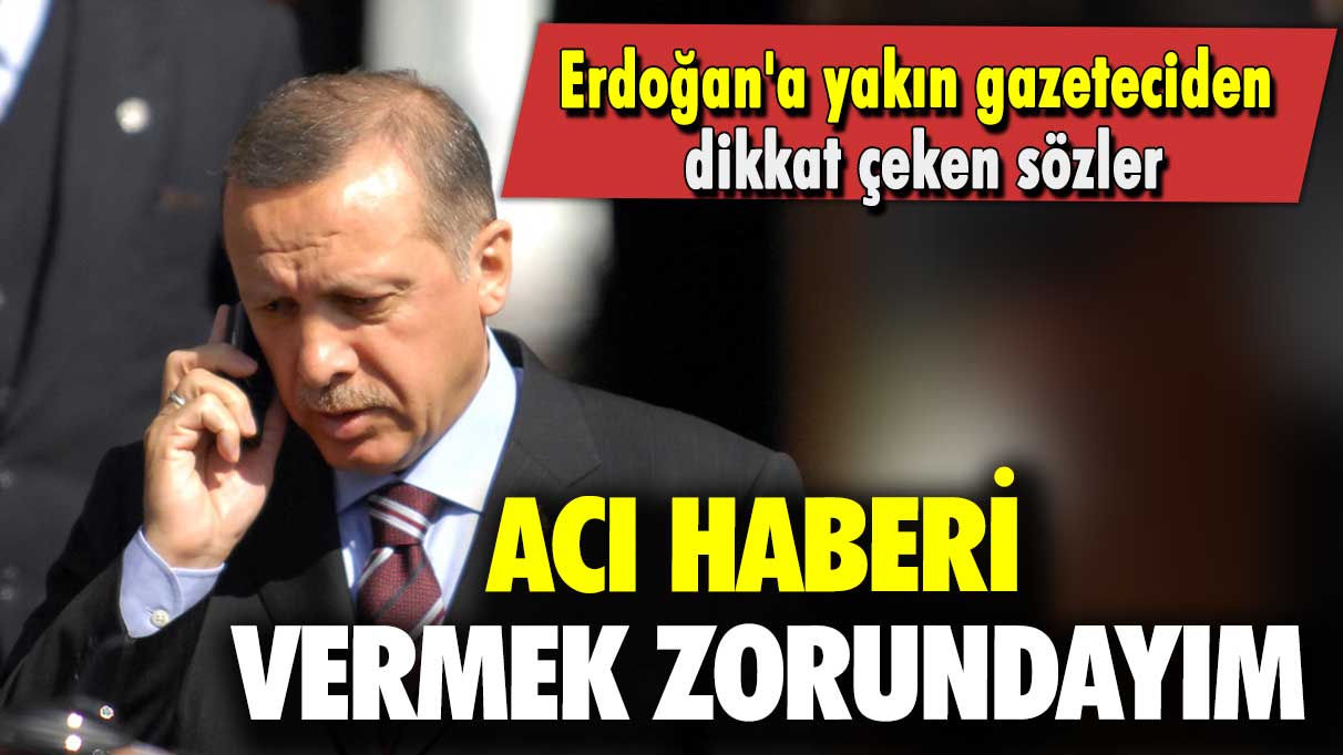 Erdoğan'a yakın gazeteciden dikkat çeken sözler: Acı haberi vermek zorundayım