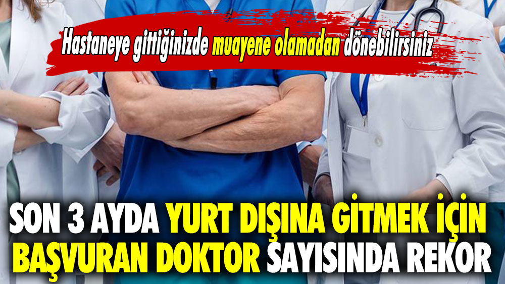 Hastaneye gittiğinizde muayene olamadan dönebilirsiniz.. Son 3 ayda yurt dışına gitmek için başvuran doktor sayısında rekor