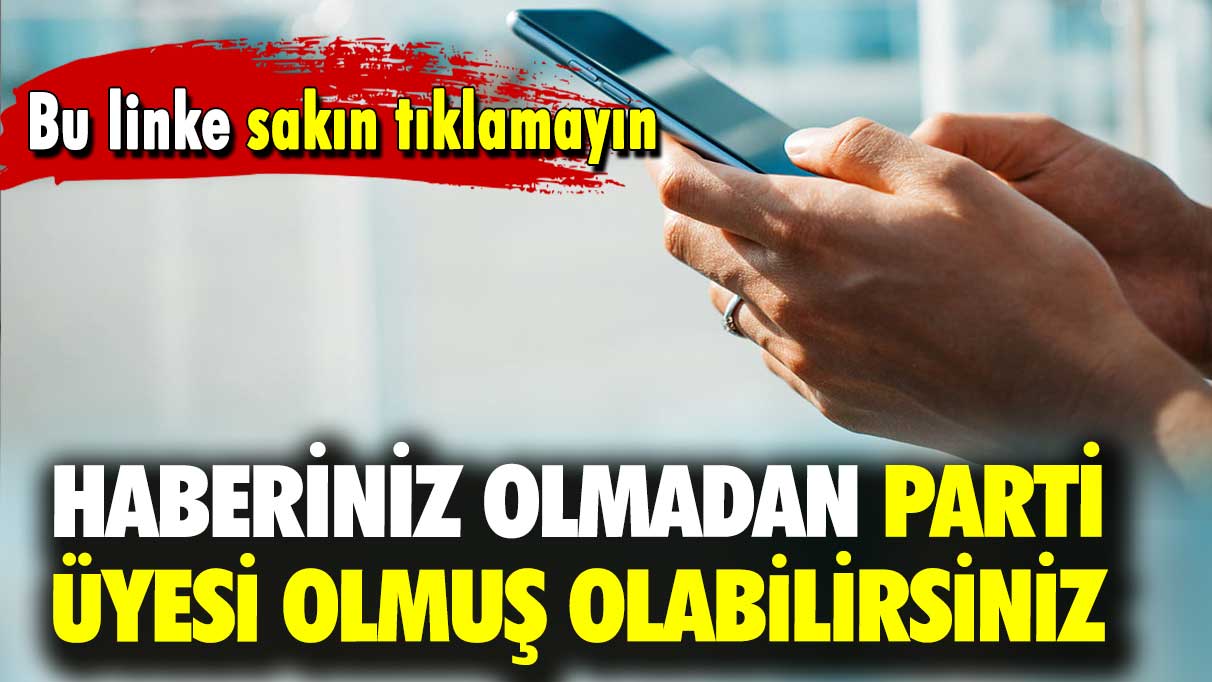 Bu linke sakın tıklamayın: Haberiniz olmadan parti üyesi olmuş olabilirsiniz