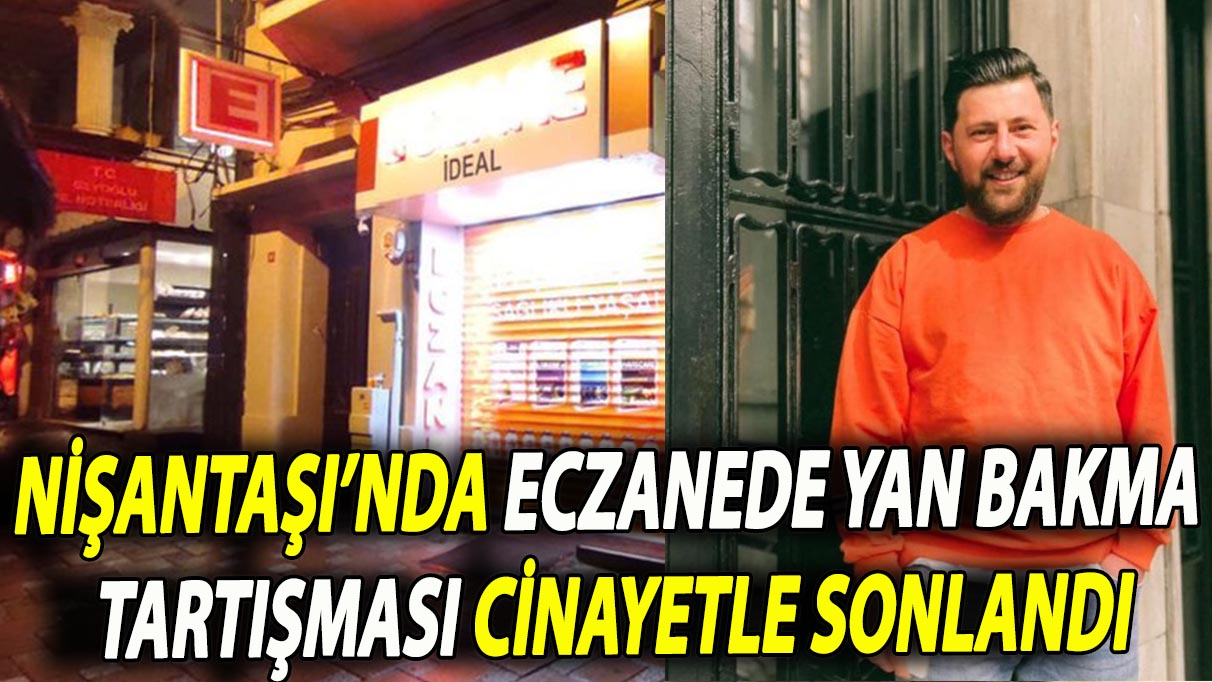 Nişantaşı’nda eczanede yan bakma tartışması cinayetle sonlandı