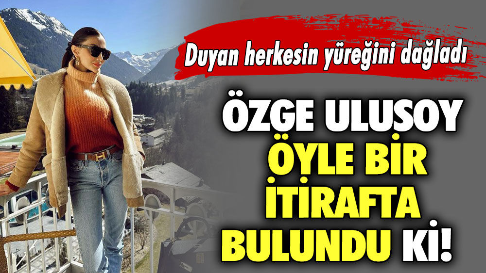 Özge Ulusoy öyle bir itirafta bulundu ki! Duyan herkesin yüreğini dağladı