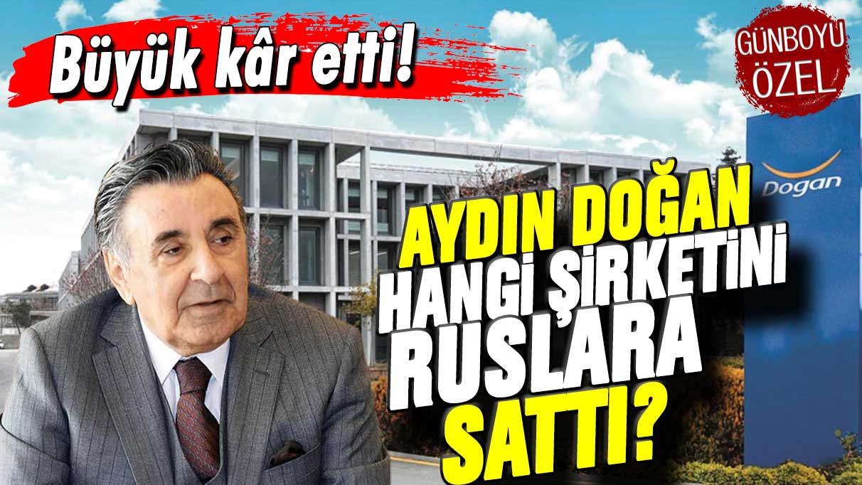 Büyük kâr etti: Aydın Doğan hangi şirketini Ruslara sattı