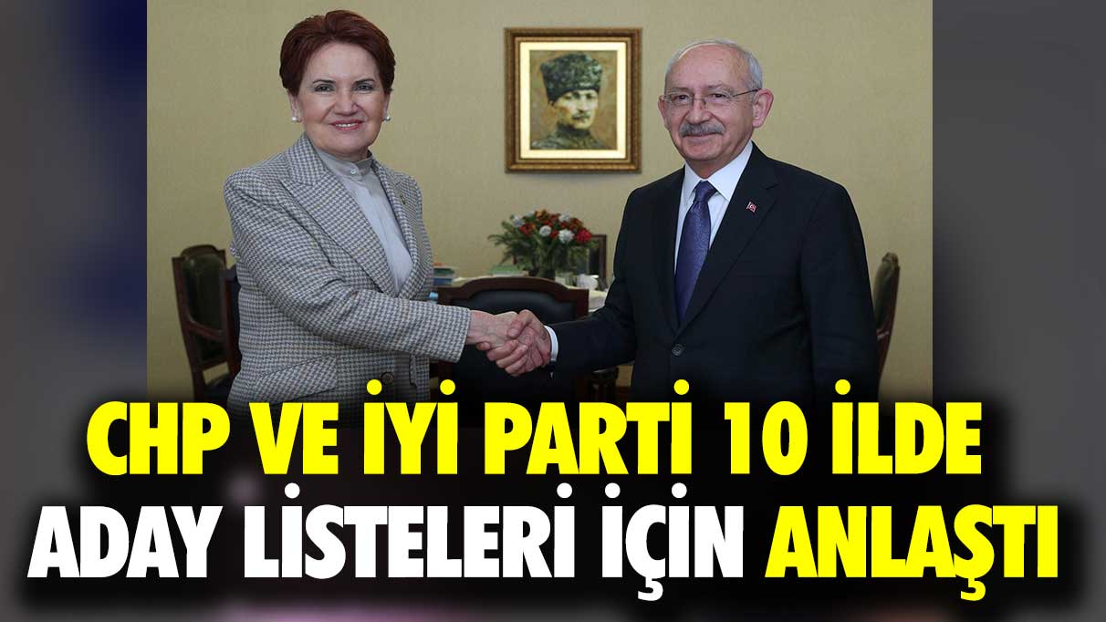 CHP ve İYİ Parti, 10 ilde aday listeleri için anlaştı