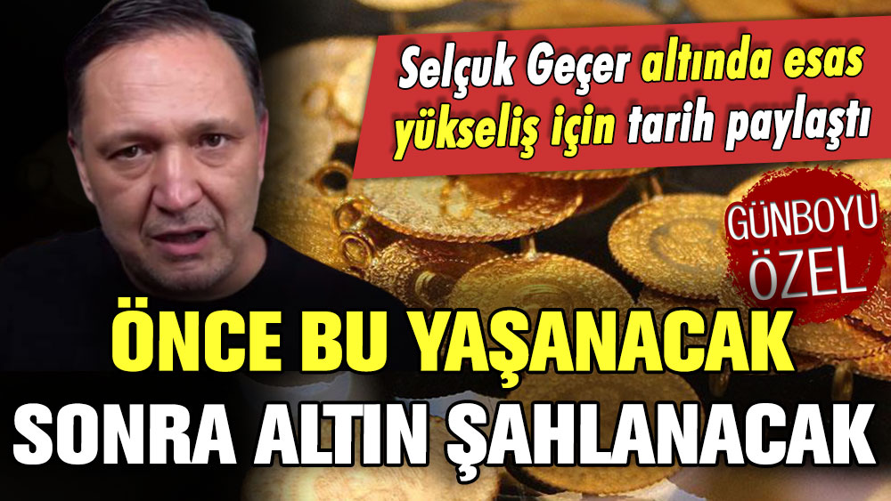 Selçuk Geçer takvimi açıkladı: ''Önce bu yaşanacak sonra altın şahlanacak''