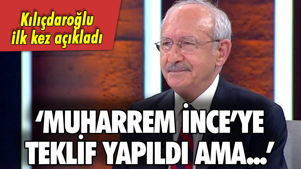 Kılıçdaroğlu'ndan Muharrem İnce açıklaması: 'Teklif yapıldı ama'