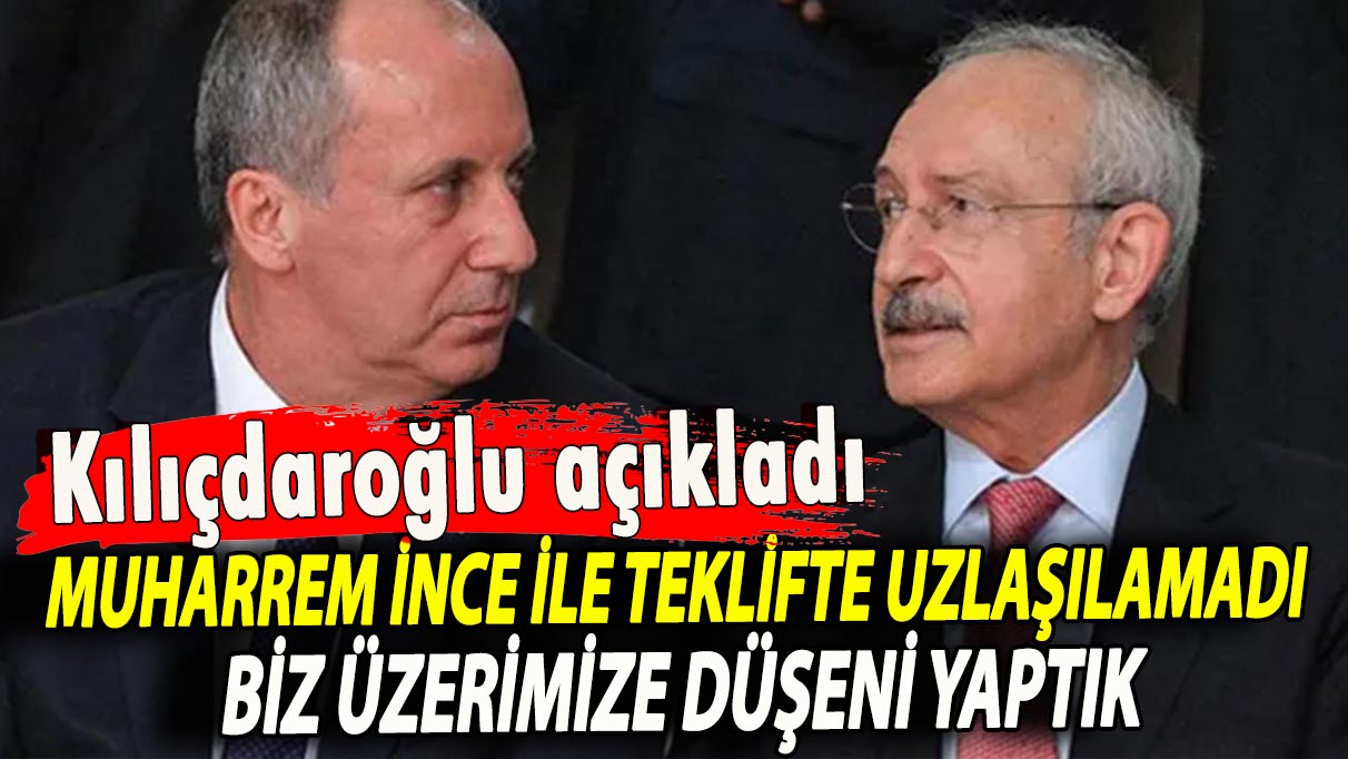 Kılıçdaroğlu açıkladı! Muharrem İnce ile bir teklifte uzlaşılamadı, biz üzerimize düşeni yaptık