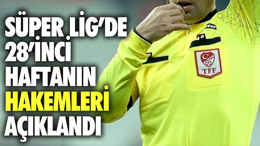 Süper Lig’de 28’inci haftanın hakemleri açıklandı