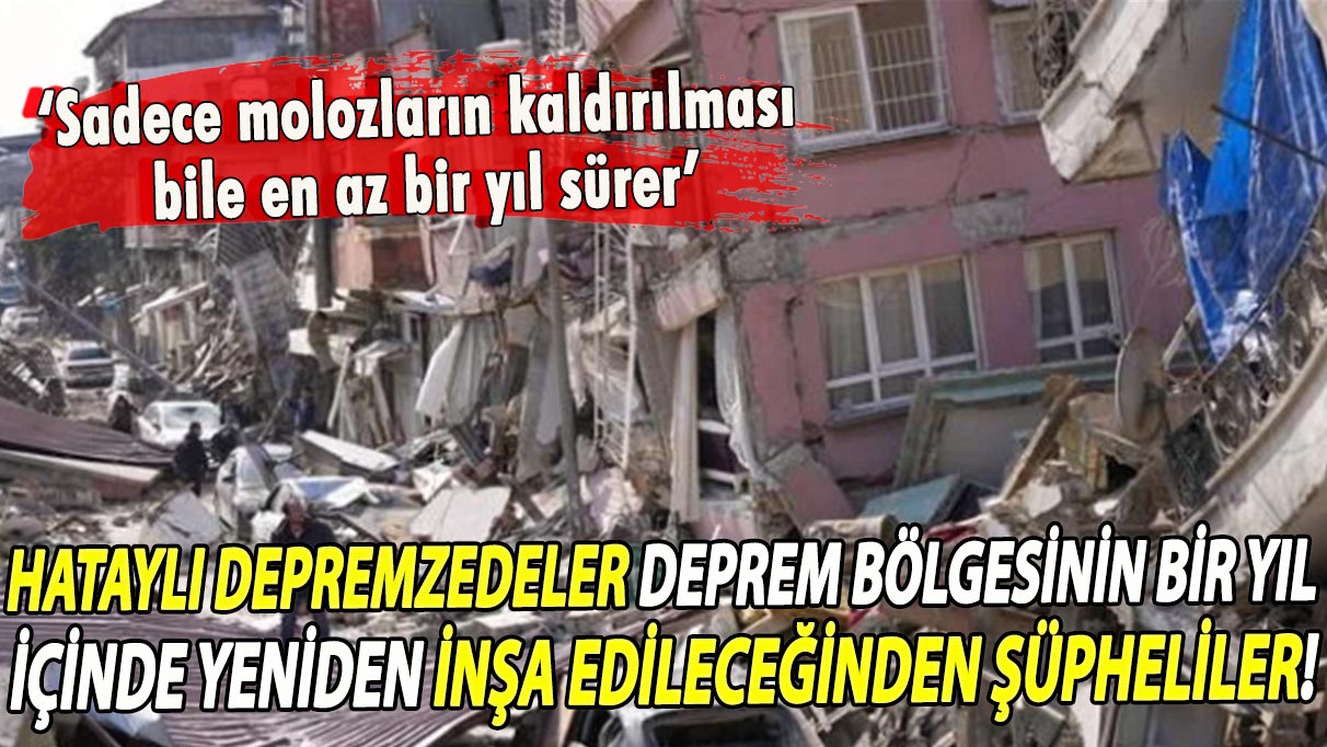 Hataylı depremzedeler deprem bölgesinin bir yıl içinde yeniden inşa edileceğinden şüpheliler!