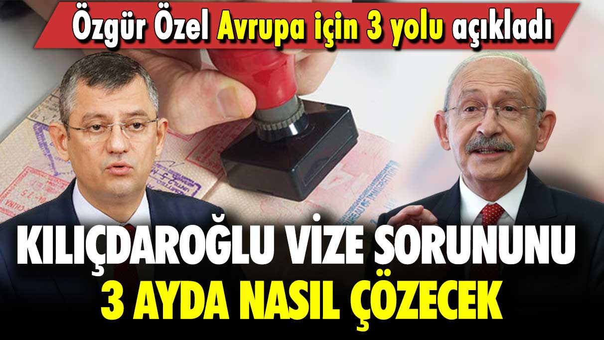 Özgür Özel Avrupa için 3 yolu açıkladı: Kılıçdaroğlu vize sorununu 3 ayda nasıl çözecek