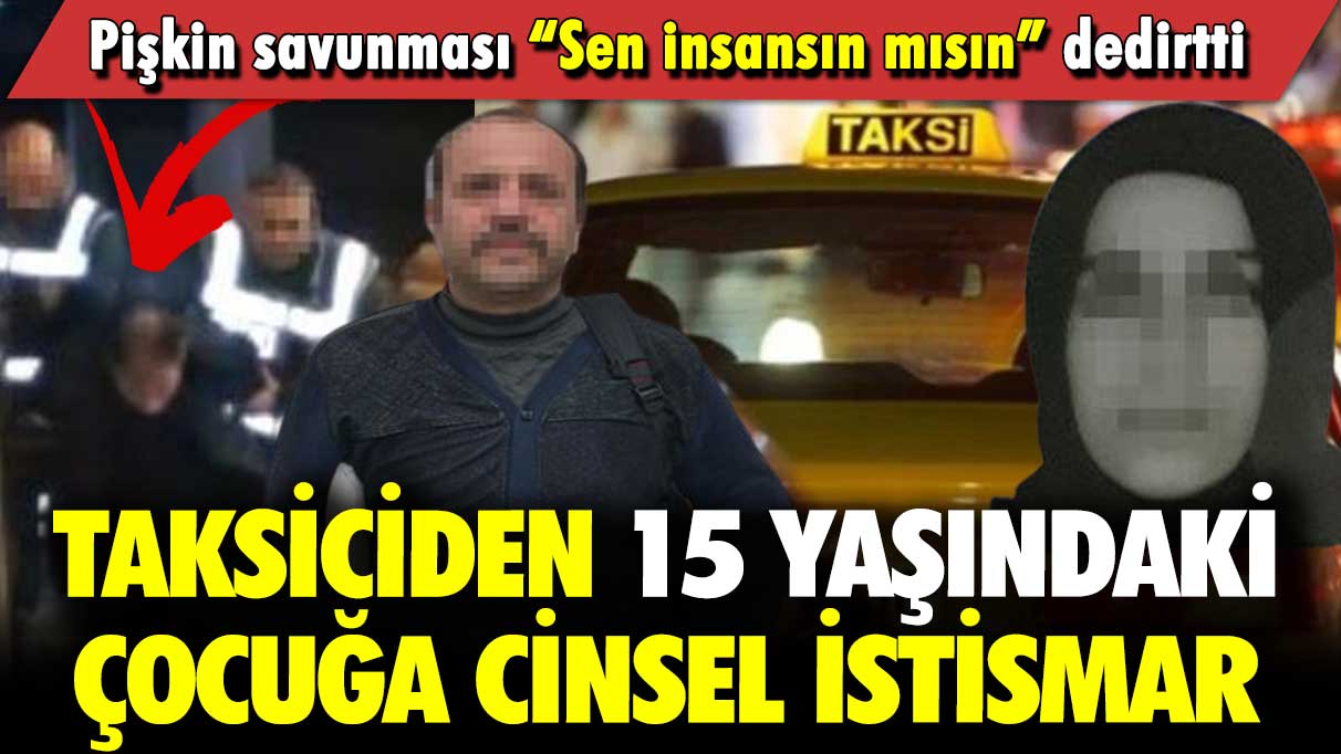 Taksiciden 15 yaşındaki çocuğa cinsel istismar: Pişkin savunması “Sen insansın mısın” dedirtti