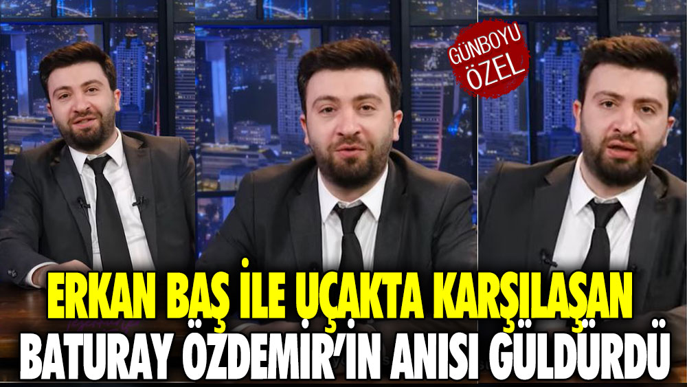 Erkan Baş ile uçakta karşılaşan Baturay Özdemir’in anısı güldürdü