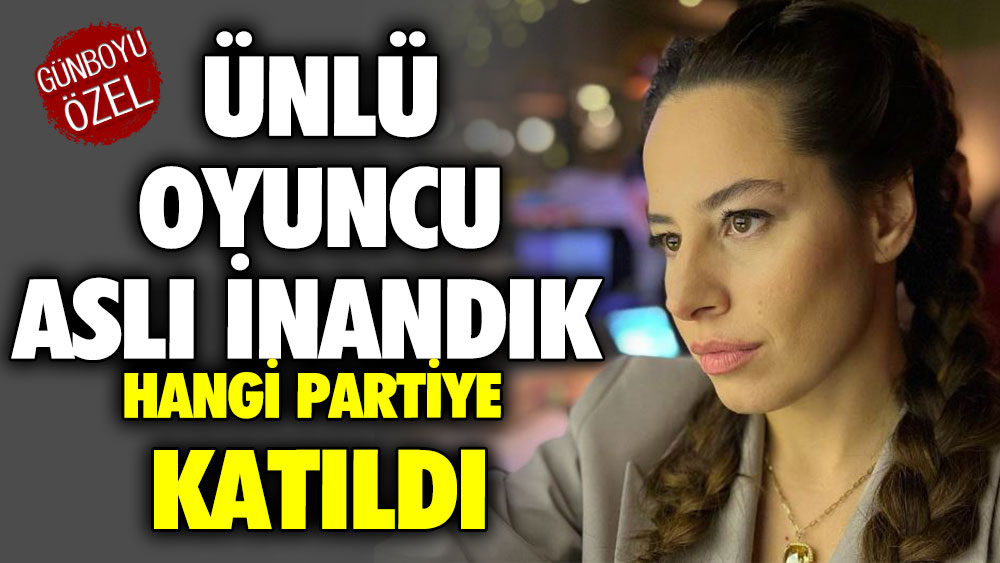 Ünlü oyuncu Aslı İnandık hangi partiye katıldı