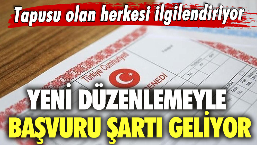 Yeni düzenlemeyle başvuru şartı geliyor! Tapusu olan herkesi ilgilendiriyor